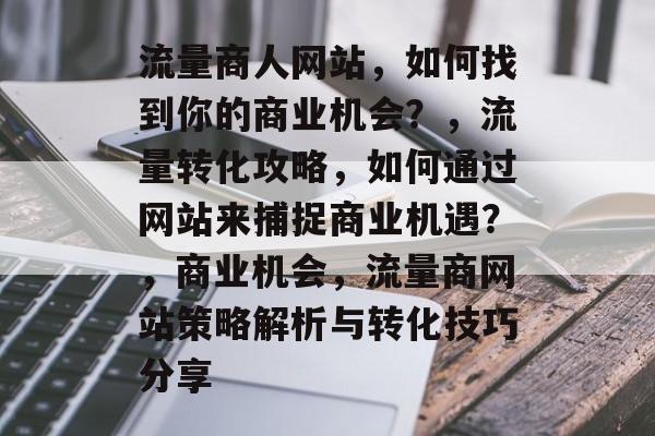流量商人网站,如何找到你的商业机会?,流量转化攻略,如何通过网站来捕捉商业机遇?,商业机会,流量商网站策略解析与转化技巧分享 流量商人网站,如何找到你的商业机会?,流量转化攻略,如何通过网站来捕捉商业机遇?,商业机会,流量商网站策略解析与转化技巧分享