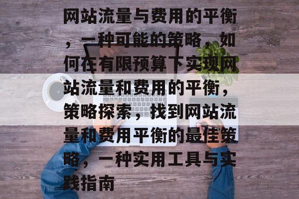 网站流量与费用的平衡,一种可能的策略,如何在有限预算下实现网站流量和费用的平衡,策略探索,找到网站流量和费用平衡的最佳策略,一种实用工具与实践指南 网站流量与费用的平衡,一种可能的策略,如何在有限预算下实现网站流量和费用的平衡,策略探索,找到网站流量和费用平衡的最佳策略,一种实用工具与实践指南