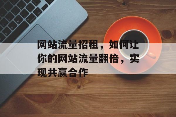 网站流量招租,如何让你的网站流量翻倍,实现共赢合作 网站流量招租,如何让你的网站流量翻倍,实现共赢合作