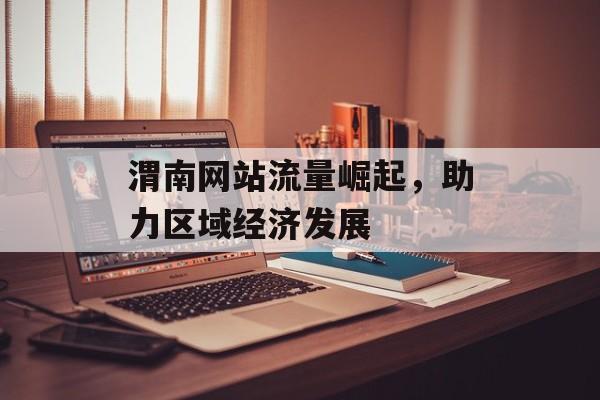 渭南网站流量崛起,助力区域经济发展 渭南网站流量崛起,助力区域经济发展