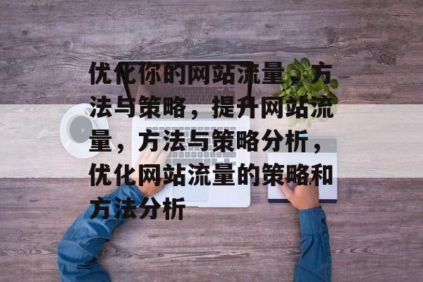 优化你的网站流量,方法与策略,提升网站流量,方法与策略分析,优化网站流量的策略和方法分析 优化你的网站流量,方法与策略,提升网站流量,方法与策略分析,优化网站流量的策略和方法分析
