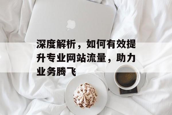 深度解析,如何有效提升专业网站流量,助力业务腾飞 深度解析,如何有效提升专业网站流量,助力业务腾飞