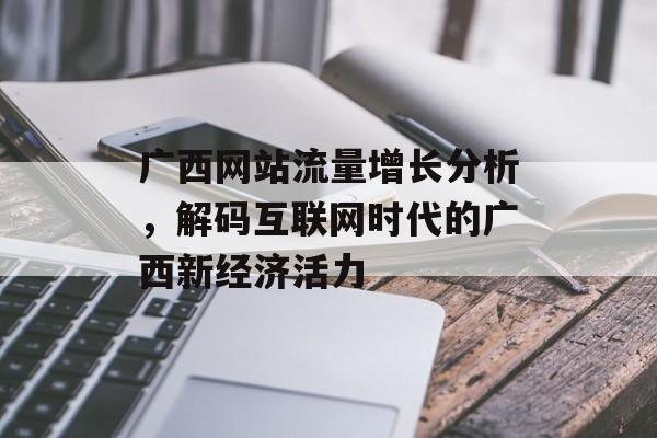 广西网站流量增长分析,解码互联网时代的广西新经济活力 广西网站流量增长分析,解码互联网时代的广西新经济活力