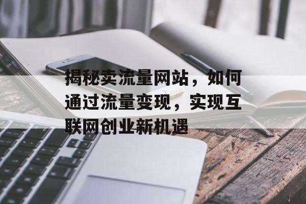 揭秘卖流量网站,如何通过流量变现,实现互联网创业新机遇 揭秘卖流量网站,如何通过流量变现,实现互联网创业新机遇
