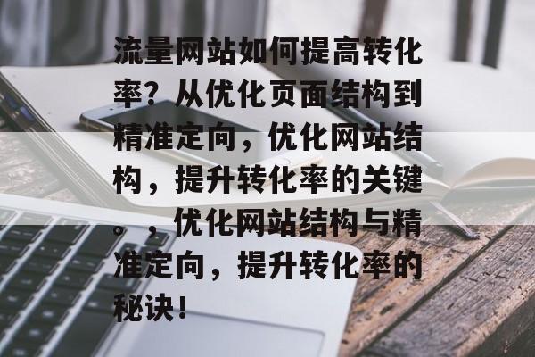 流量网站如何提高转化率?从优化页面结构到精准定向,优化网站结构,提升转化率的关键。,优化网站结构与精准定向,提升转化率的秘诀! 流量网站如何提高转化率?从优化页面结构到精准定向,优化网站结构,提升转化率的关键。,优化网站结构与精准定向,提升转化率的秘诀!