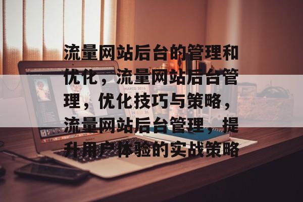 流量网站后台的管理和优化，流量网站后台管理，优化技巧与策略，流量网站后台管理，提升用户体验的实战策略