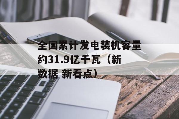 全国累计发电装机容量约31.9亿千瓦(新数据 新看点) 全国累计发电装机容量约31.9亿千瓦(新数据 新看点)