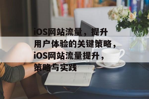 iOS网站流量,提升用户体验的关键策略,iOS网站流量提升,策略与实践 iOS网站流量,提升用户体验的关键策略,iOS网站流量提升,策略与实践