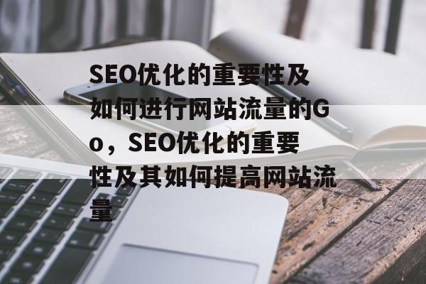 SEO优化的重要性及如何进行网站流量的Go,SEO优化的重要性及其如何提高网站流量 SEO优化的重要性及如何进行网站流量的Go,SEO优化的重要性及其如何提高网站流量