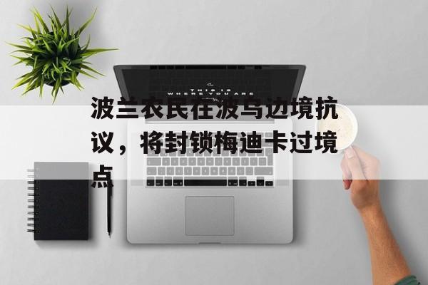 波兰农民在波乌边境抗议,将封锁梅迪卡过境点 波兰农民在波乌边境抗议,将封锁梅迪卡过境点