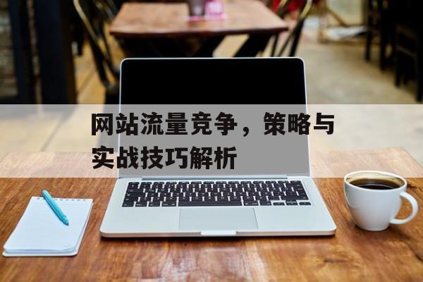 网站流量竞争,策略与实战技巧解析 网站流量竞争,策略与实战技巧解析