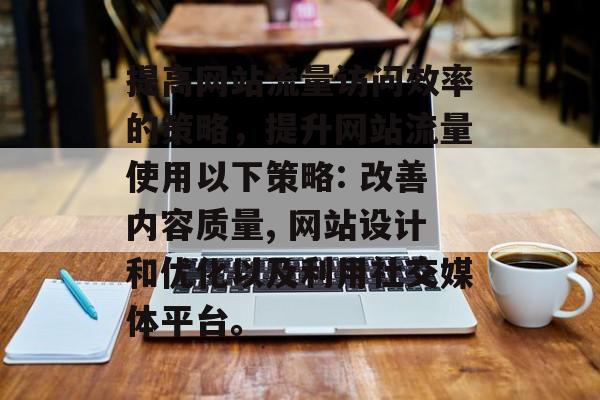 提高网站流量访问效率的策略，提升网站流量使用以下策略: 改善内容质量, 网站设计和优化以及利用社交媒体平台。