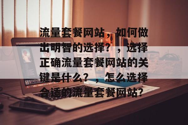 流量套餐网站,如何做出明智的选择?,选择正确流量套餐网站的关键是什么?,怎么选择合适的流量套餐网站? 流量套餐网站,如何做出明智的选择?,选择正确流量套餐网站的关键是什么?,怎么选择合适的流量套餐网站?