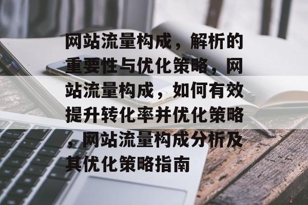 网站流量构成,解析的重要性与优化策略,网站流量构成,如何有效提升转化率并优化策略,网站流量构成分析及其优化策略指南 网站流量构成,解析的重要性与优化策略,网站流量构成,如何有效提升转化率并优化策略,网站流量构成分析及其优化策略指南