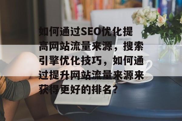 如何通过SEO优化提高网站流量来源,搜索引擎优化技巧,如何通过提升网站流量来源来获得更好的排名? 如何通过SEO优化提高网站流量来源,搜索引擎优化技巧,如何通过提升网站流量来源来获得更好的排名?