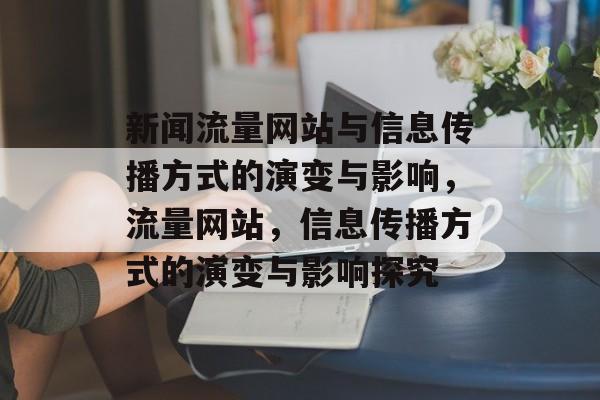 新闻流量网站与信息传播方式的演变与影响,流量网站,信息传播方式的演变与影响探究 新闻流量网站与信息传播方式的演变与影响,流量网站,信息传播方式的演变与影响探究