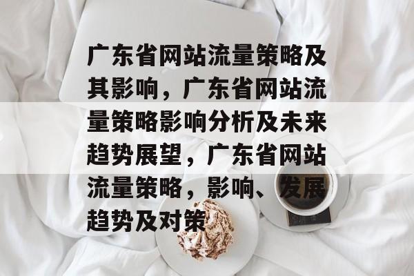 广东省网站流量策略及其影响,广东省网站流量策略影响分析及未来趋势展望,广东省网站流量策略,影响、发展趋势及对策 广东省网站流量策略及其影响,广东省网站流量策略影响分析及未来趋势展望,广东省网站流量策略,影响、发展趋势及对策