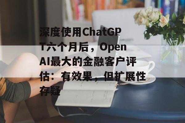 深度使用ChatGPT六个月后,OpenAI最大的金融客户评估:有效果,但扩展性存疑 深度使用ChatGPT六个月后,OpenAI最大的金融客户评估:有效果,但扩展性存疑