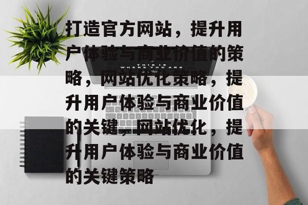 打造官方网站,提升用户体验与商业价值的策略,网站优化策略,提升用户体验与商业价值的关键,网站优化,提升用户体验与商业价值的关键策略 打造官方网站,提升用户体验与商业价值的策略,网站优化策略,提升用户体验与商业价值的关键,网站优化,提升用户体验与商业价值的关键策略