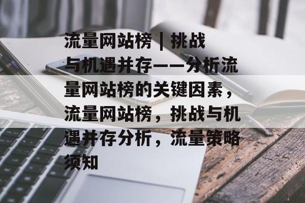 流量网站榜 | 挑战与机遇并存——分析流量网站榜的关键因素,流量网站榜,挑战与机遇并存分析,流量策略须知 流量网站榜 | 挑战与机遇并存——分析流量网站榜的关键因素,流量网站榜,挑战与机遇并存分析,流量策略须知