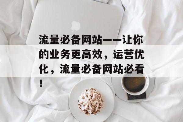 流量必备网站——让你的业务更高效，运营优化，流量必备网站必看！