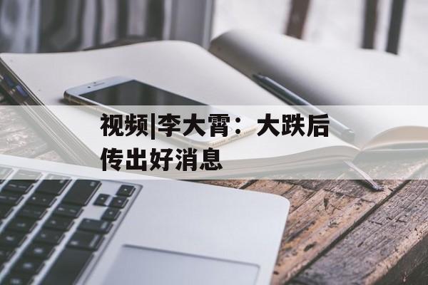 视频|李大霄：大跌后传出好消息