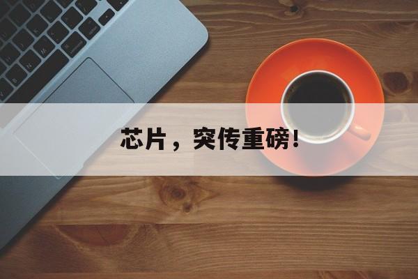 芯片，突传重磅！