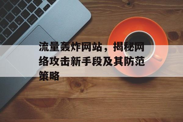 流量轰炸网站，揭秘网络攻击新手段及其防范策略