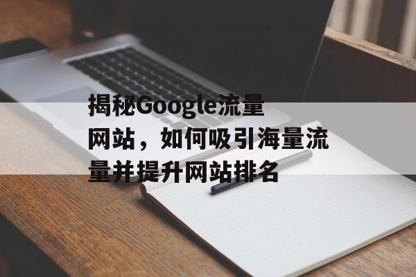 揭秘Google流量网站，如何吸引海量流量并提升网站排名