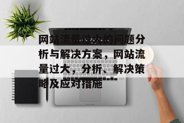 网站流量过大的问题分析与解决方案，网站流量过大，分析、解决策略及应对措施