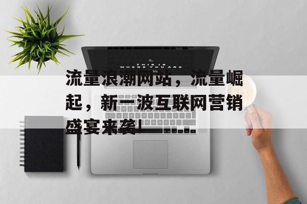 流量浪潮网站，流量崛起，新一波互联网营销盛宴来袭!