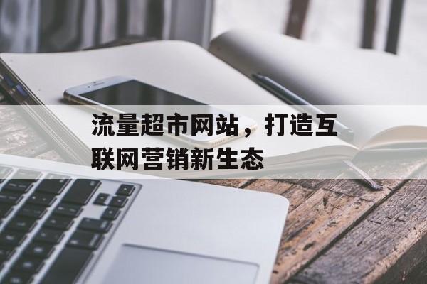 流量超市网站，打造互联网营销新生态