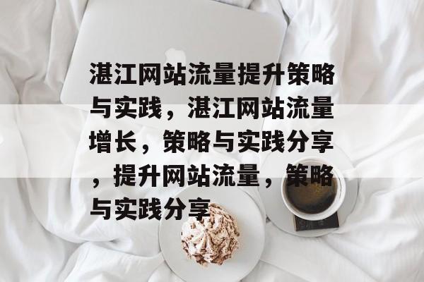 湛江网站流量提升策略与实践,湛江网站流量增长,策略与实践分享,提升网站流量,策略与实践分享 湛江网站流量提升策略与实践,湛江网站流量增长,策略与实践分享,提升网站流量,策略与实践分享