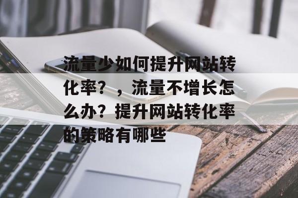 流量少如何提升网站转化率?,流量不增长怎么办?提升网站转化率的策略有哪些 流量少如何提升网站转化率?,流量不增长怎么办?提升网站转化率的策略有哪些