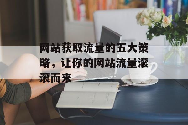 网站获取流量的五大策略，让你的网站流量滚滚而来