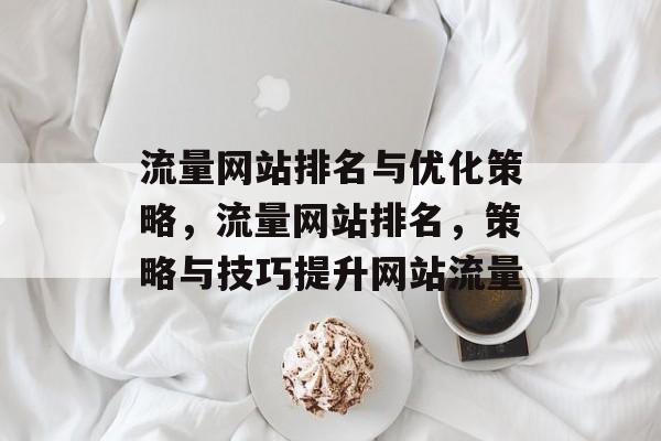 流量网站排名与优化策略,流量网站排名,策略与技巧提升网站流量 流量网站排名与优化策略,流量网站排名,策略与技巧提升网站流量