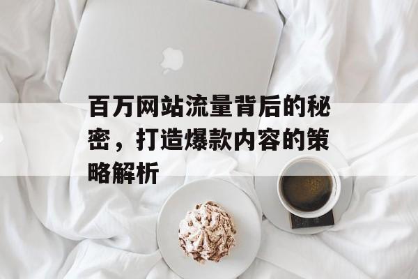 百万网站流量背后的秘密，打造爆款内容的策略解析