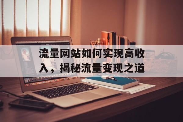流量网站如何实现高收入，揭秘流量变现之道