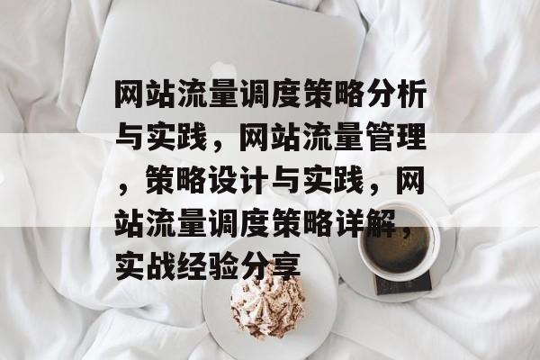 网站流量调度策略分析与实践,网站流量管理,策略设计与实践,网站流量调度策略详解,实战经验分享 网站流量调度策略分析与实践,网站流量管理,策略设计与实践,网站流量调度策略详解,实战经验分享