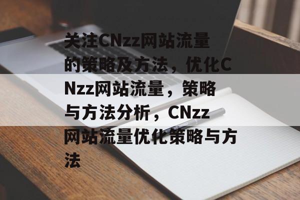 关注CNzz网站流量的策略及方法,优化CNzz网站流量,策略与方法分析,CNzz网站流量优化策略与方法 关注CNzz网站流量的策略及方法,优化CNzz网站流量,策略与方法分析,CNzz网站流量优化策略与方法