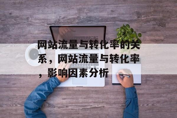 网站流量与转化率的关系，网站流量与转化率，影响因素分析