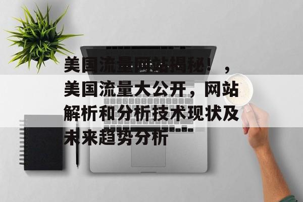 美国流量网站揭秘!,美国流量大公开,网站解析和分析技术现状及未来趋势分析 美国流量网站揭秘!,美国流量大公开,网站解析和分析技术现状及未来趋势分析