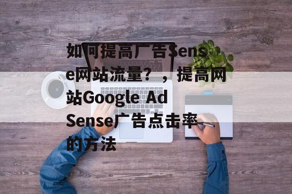 如何提高广告Sense网站流量?,提高网站Google AdSense广告点击率的方法 如何提高广告Sense网站流量?,提高网站Google AdSense广告点击率的方法