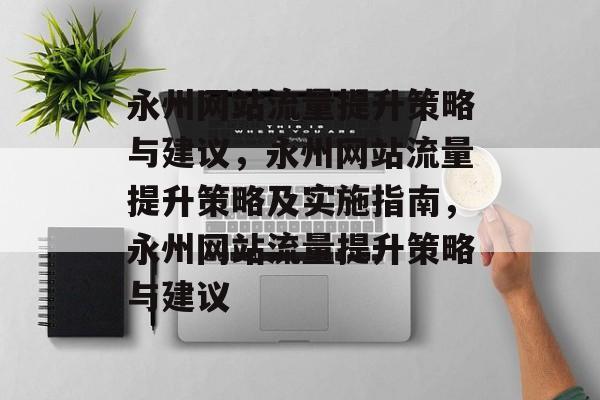 永州网站流量提升策略与建议,永州网站流量提升策略及实施指南,永州网站流量提升策略与建议 永州网站流量提升策略与建议,永州网站流量提升策略及实施指南,永州网站流量提升策略与建议