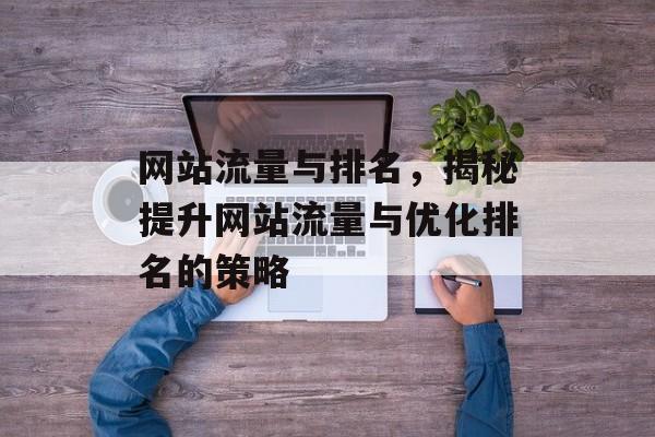 网站流量与排名,揭秘提升网站流量与优化排名的策略 网站流量与排名,揭秘提升网站流量与优化排名的策略