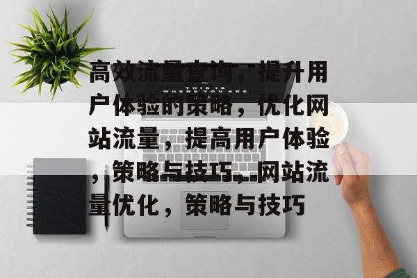 高效流量查询,提升用户体验的策略,优化网站流量,提高用户体验,策略与技巧,网站流量优化,策略与技巧 高效流量查询,提升用户体验的策略,优化网站流量,提高用户体验,策略与技巧,网站流量优化,策略与技巧