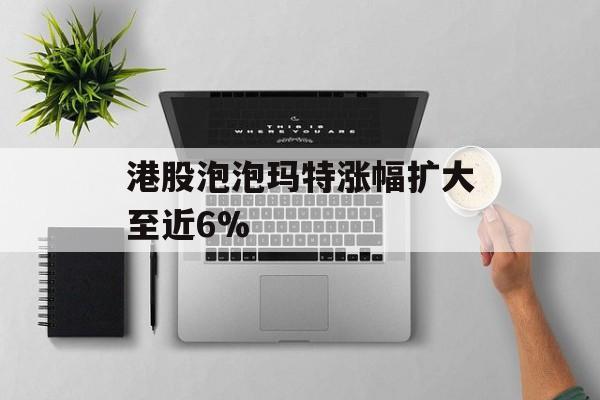 港股泡泡玛特涨幅扩大至近6%