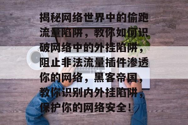 揭秘网络世界中的偷跑流量陷阱,教你如何识破网络中的外挂陷阱,阻止非法流量插件渗透你的网络,黑客帝国,教你识别内外挂陷阱,保护你的网络安全! 揭秘网络世界中的偷跑流量陷阱,教你如何识破网络中的外挂陷阱,阻止非法流量插件渗透你的网络,黑客帝国,教你识别内外挂陷阱,保护你的网络安全!