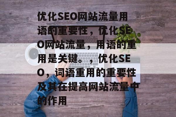 优化SEO网站流量用语的重要性，优化SEO网站流量，用语的重用是关键。，优化SEO，词语重用的重要性及其在提高网站流量中的作用