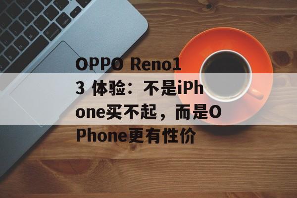 OPPO Reno13 体验：不是iPhone买不起，而是OPhone更有性价
